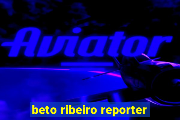 beto ribeiro reporter